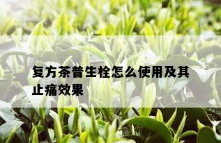 复方茶普生栓怎么使用及其止痛效果