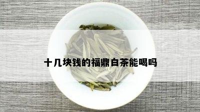 十几块钱的福鼎白茶能喝吗