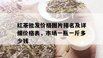 红茶批发价格图片排名及详细价格表，市场一瓶一斤多少钱