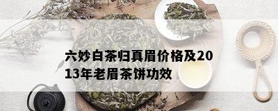 六妙白茶归真眉价格及2013年老眉茶饼功效