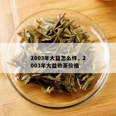 2003年大益怎么样，2003年大益熟茶价格