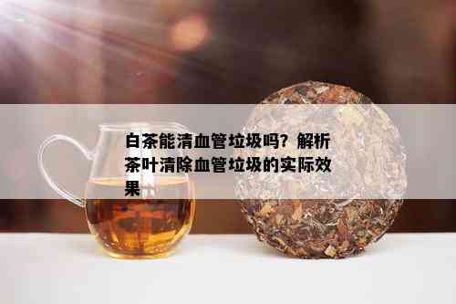 白茶能清血管垃圾吗？解析茶叶清除血管垃圾的实际效果