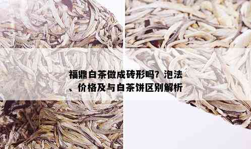 福鼎白茶做成砖形吗？泡法、价格及与白茶饼区别解析