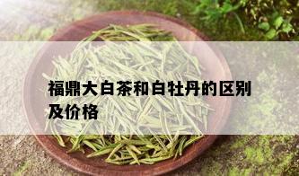 福鼎大白茶和白牡丹的区别及价格