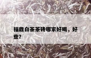 福鼎白茶茶砖哪家好喝，好些？