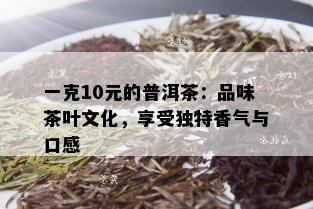 一克10元的普洱茶：品味茶叶文化，享受独特香气与口感