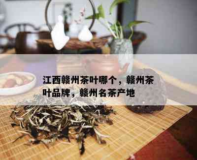 江西赣州茶叶哪个，赣州茶叶品牌，赣州名茶产地