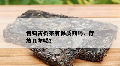 昔归古树茶有保质期吗，存放几年喝？