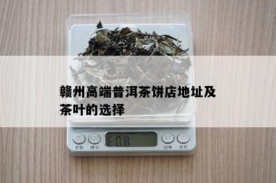 赣州高端普洱茶饼店地址及茶叶的选择