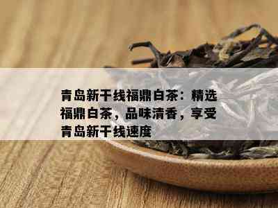 青岛新干线福鼎白茶：精选福鼎白茶，品味清香，享受青岛新干线速度