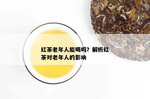 红茶老年人能喝吗？解析红茶对老年人的影响