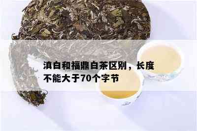 滇白和福鼎白茶区别，长度不能大于70个字节