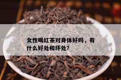 女性喝红茶对身体好吗，有什么好处和坏处？