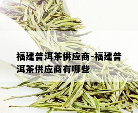 福建普洱茶供应商-福建普洱茶供应商有哪些