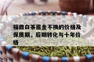 福鼎白茶眉金不换的价格及保质期，后期转化与十年价格