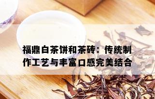 福鼎白茶饼和茶砖：传统制作工艺与丰富口感完美结合