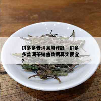 拼多多普洱茶测评题：拼多多普洱茶销售数据真实便宜？