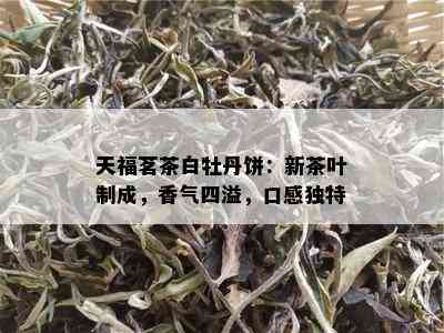 天福茗茶白牡丹饼：新茶叶制成，香气四溢，口感独特