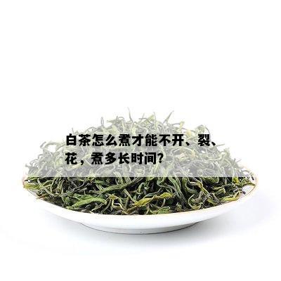 白茶怎么煮才能不开、裂、花，煮多长时间？