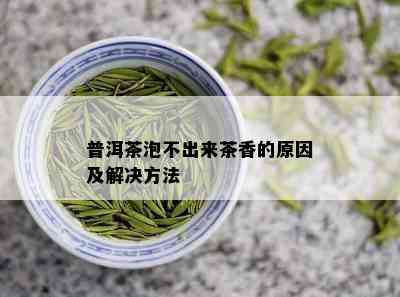 普洱茶泡不出来茶香的原因及解决方法