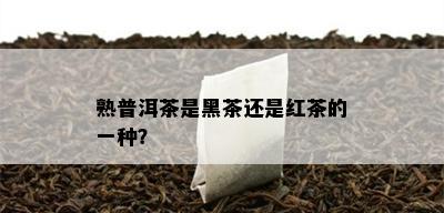 熟普洱茶是黑茶还是红茶的一种？