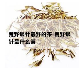 荒野银针最野的茶-荒野银针是什么茶