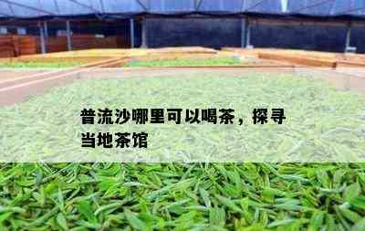 普流沙哪里可以喝茶，探寻当地茶馆