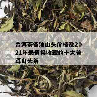 普洱茶各汕山头价格及2021年最值得收藏的十大普洱山头茶