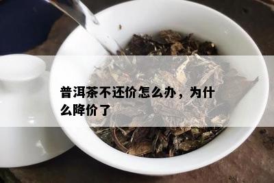 普洱茶不还价怎么办，为什么降价了