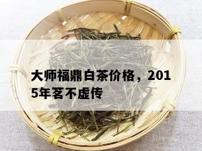 大师福鼎白茶价格，2015年茗不虚传