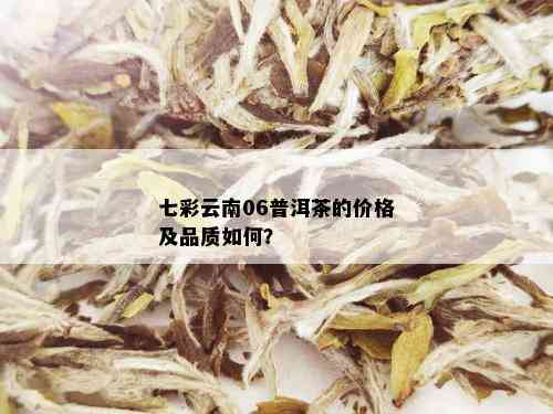 七彩云南06普洱茶的价格及品质如何？