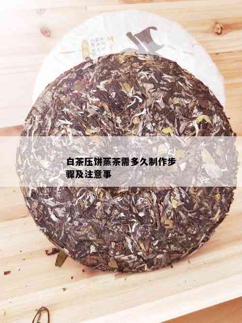 白茶压饼蒸茶需多久制作步骤及注意事