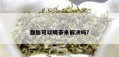 腹胀可以喝茶来解决吗？