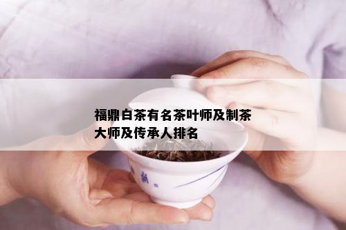 福鼎白茶有名茶叶师及制茶大师及传承人排名