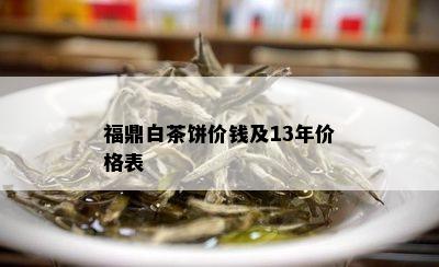 福鼎白茶饼价钱及13年价格表