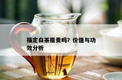 福定白茶眉贵吗？价值与功效分析