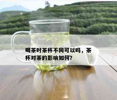 喝茶时茶杯不同可以吗，茶杯对茶的影响如何？