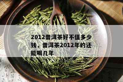 2012普洱茶好不值多少钱，普洱茶2012年的还能喝几年