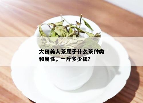 大田美人茶属于什么茶种类和属性，一斤多少钱？