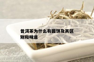 普洱茶为什么有圆饼及其区别和味道