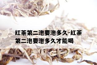 红茶第二泡要泡多久-红茶第二泡要泡多久才能喝