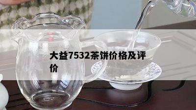 大益7532茶饼价格及评价