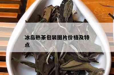 冰岛熟茶包装图片价格及特点