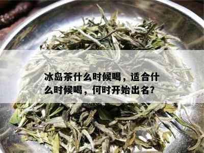 冰岛茶什么时候喝，适合什么时候喝，何时开始出名？