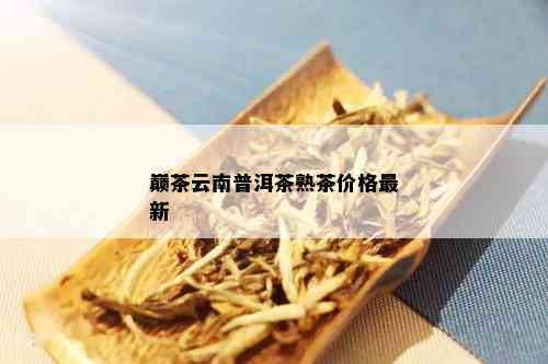 巅茶云南普洱茶熟茶价格最新