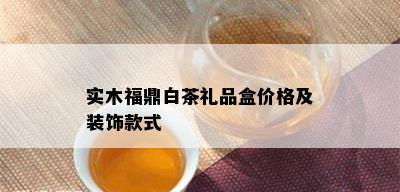 实木福鼎白茶礼品盒价格及装饰款式