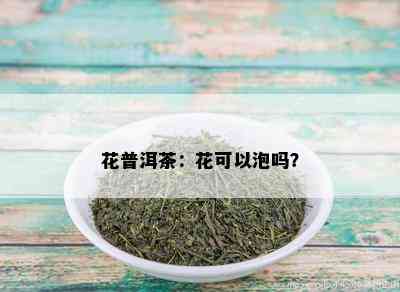 花普洱茶：花可以泡吗？