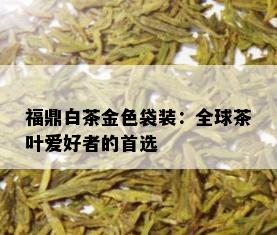 福鼎白茶金色袋装：全球茶叶爱好者的首选