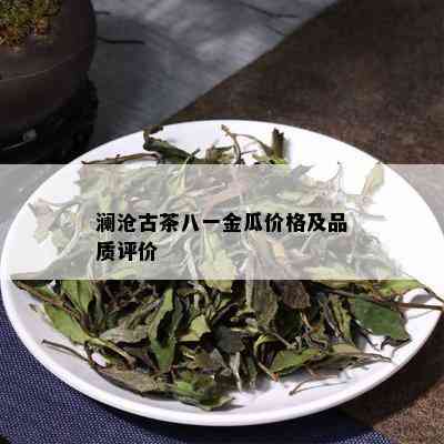 澜沧古茶八一金瓜价格及品质评价