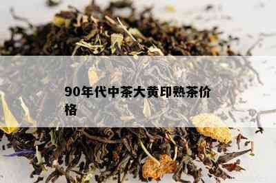 90年代中茶大黄印熟茶价格